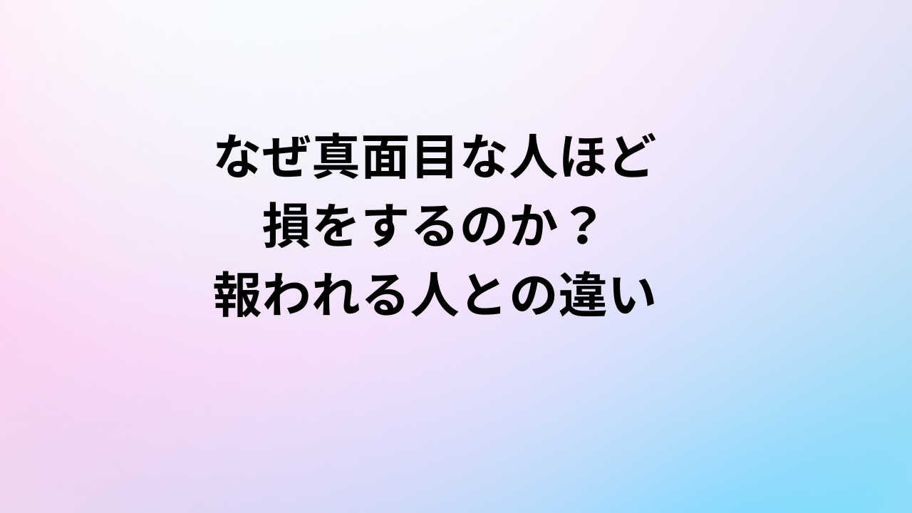 なぜ真面目な人ほど損をするのか?報われる人との決定的な違い