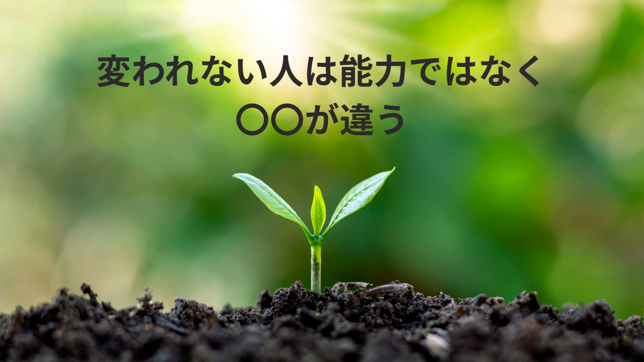 変われない人は能力ではなく〇〇が違う