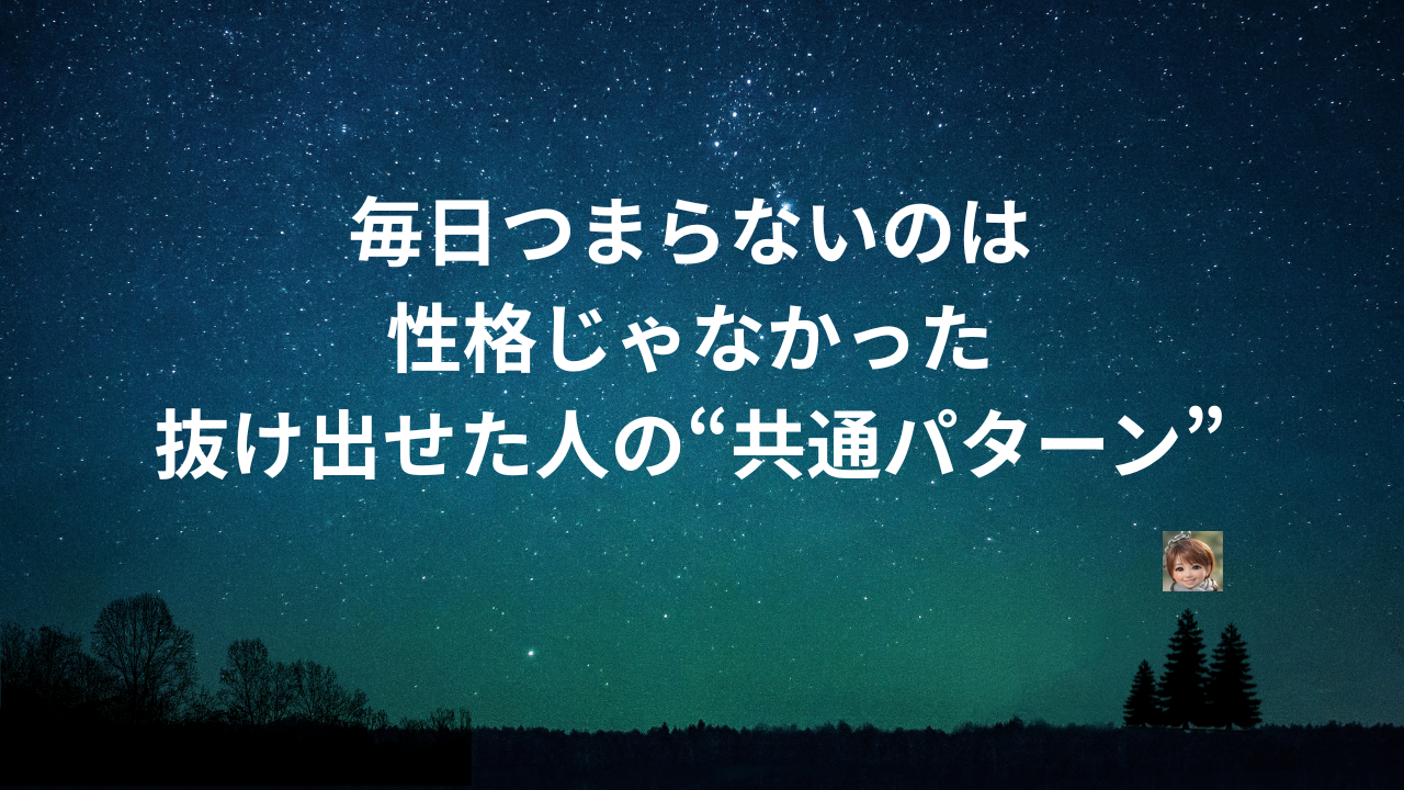 毎日つまらないのは性格じゃなかった｜抜け出せた人の“共通パターン”